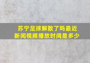 苏宁足球解散了吗最近新闻视频播放时间是多少