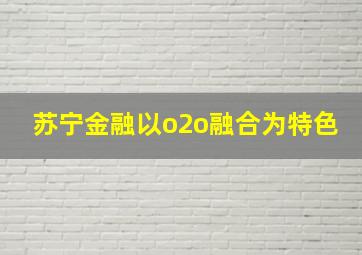 苏宁金融以o2o融合为特色