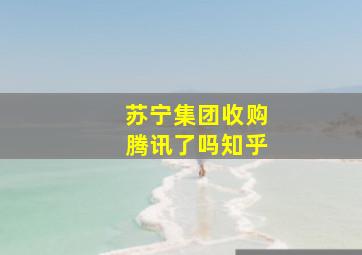 苏宁集团收购腾讯了吗知乎