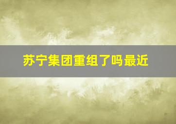 苏宁集团重组了吗最近