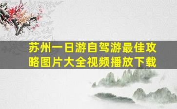 苏州一日游自驾游最佳攻略图片大全视频播放下载