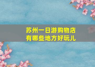 苏州一日游购物店有哪些地方好玩儿