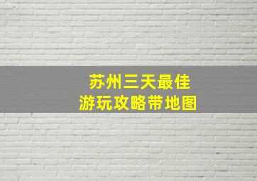 苏州三天最佳游玩攻略带地图