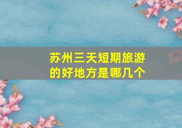 苏州三天短期旅游的好地方是哪几个