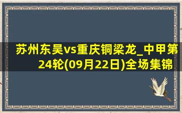 苏州东吴vs重庆铜梁龙_中甲第24轮(09月22日)全场集锦