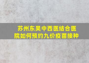 苏州东吴中西医结合医院如何预约九价疫苗接种