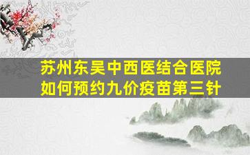 苏州东吴中西医结合医院如何预约九价疫苗第三针