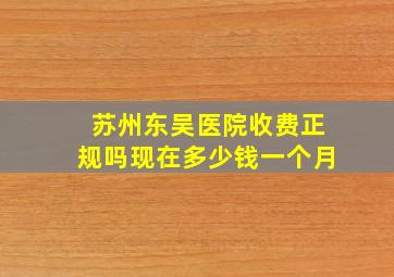 苏州东吴医院收费正规吗现在多少钱一个月