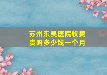 苏州东吴医院收费贵吗多少钱一个月