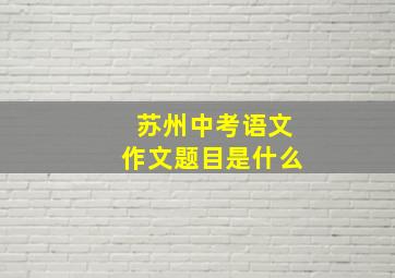 苏州中考语文作文题目是什么