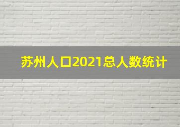 苏州人口2021总人数统计