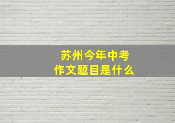 苏州今年中考作文题目是什么