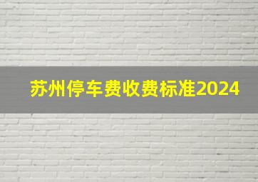 苏州停车费收费标准2024