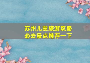 苏州儿童旅游攻略必去景点推荐一下