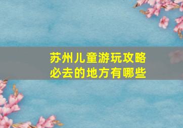 苏州儿童游玩攻略必去的地方有哪些