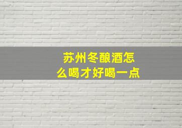 苏州冬酿酒怎么喝才好喝一点