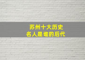 苏州十大历史名人是谁的后代