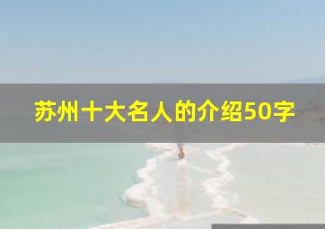 苏州十大名人的介绍50字