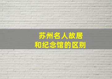 苏州名人故居和纪念馆的区别