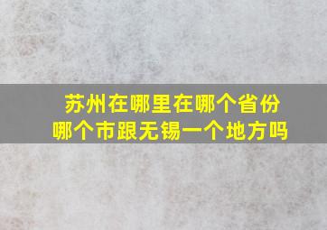 苏州在哪里在哪个省份哪个市跟无锡一个地方吗