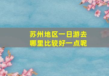 苏州地区一日游去哪里比较好一点呢