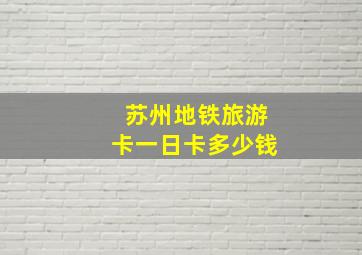 苏州地铁旅游卡一日卡多少钱