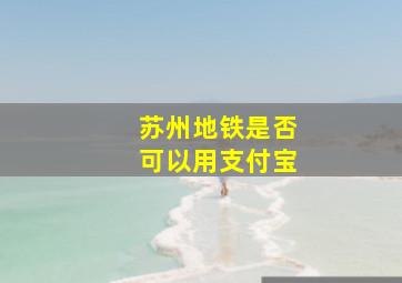 苏州地铁是否可以用支付宝