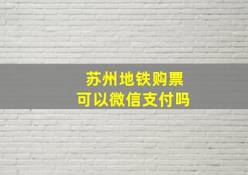 苏州地铁购票可以微信支付吗