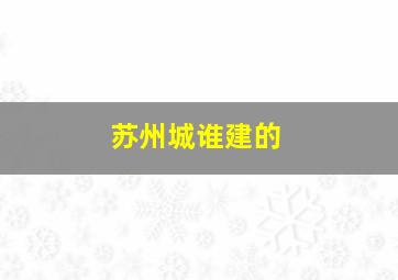 苏州城谁建的