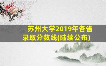 苏州大学2019年各省录取分数线(陆续公布)