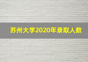 苏州大学2020年录取人数