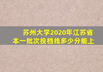 苏州大学2020年江苏省本一批次投档线多少分能上