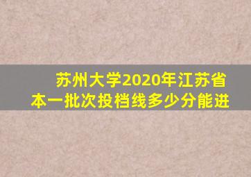 苏州大学2020年江苏省本一批次投档线多少分能进