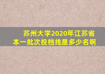 苏州大学2020年江苏省本一批次投档线是多少名啊