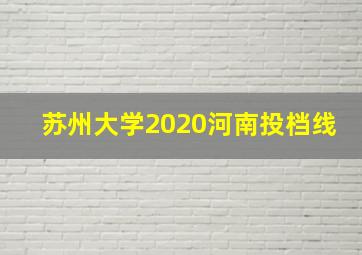 苏州大学2020河南投档线