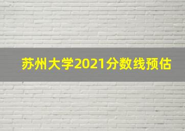 苏州大学2021分数线预估