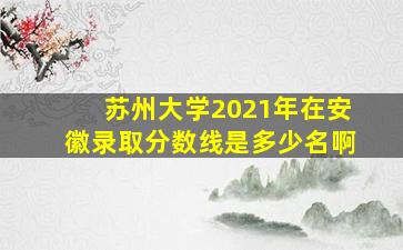 苏州大学2021年在安徽录取分数线是多少名啊