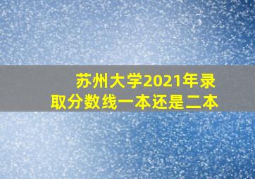 苏州大学2021年录取分数线一本还是二本