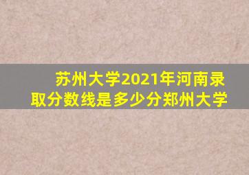 苏州大学2021年河南录取分数线是多少分郑州大学