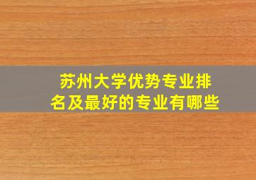 苏州大学优势专业排名及最好的专业有哪些