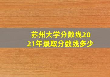 苏州大学分数线2021年录取分数线多少