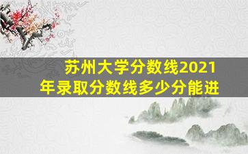 苏州大学分数线2021年录取分数线多少分能进