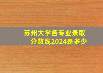 苏州大学各专业录取分数线2024是多少