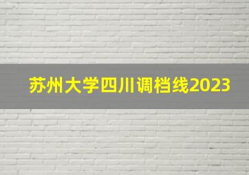 苏州大学四川调档线2023