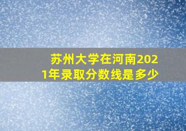 苏州大学在河南2021年录取分数线是多少