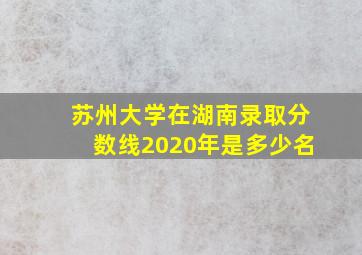 苏州大学在湖南录取分数线2020年是多少名