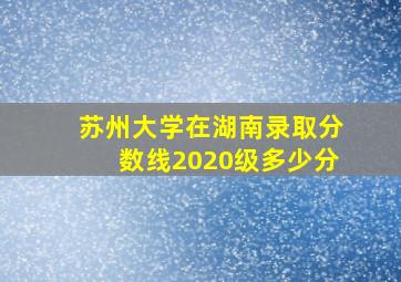 苏州大学在湖南录取分数线2020级多少分