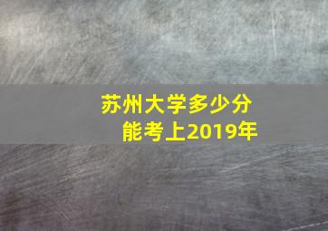 苏州大学多少分能考上2019年