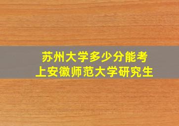 苏州大学多少分能考上安徽师范大学研究生