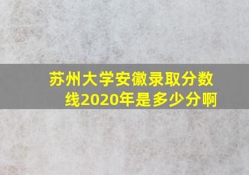 苏州大学安徽录取分数线2020年是多少分啊